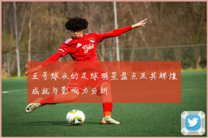 五号球衣的足球明星盘点及其辉煌成就与影响力分析