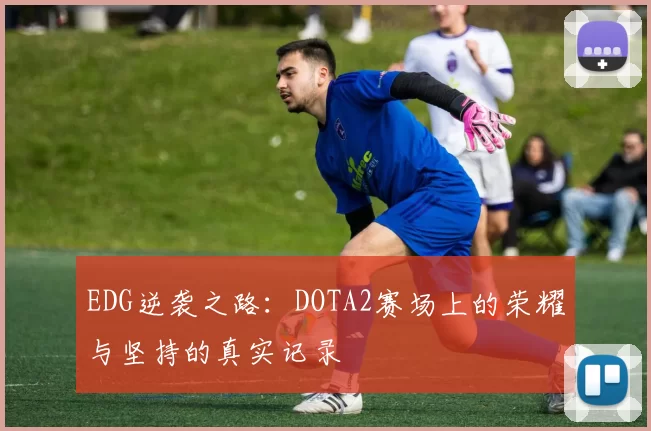 EDG逆袭之路：DOTA2赛场上的荣耀与坚持的真实记录