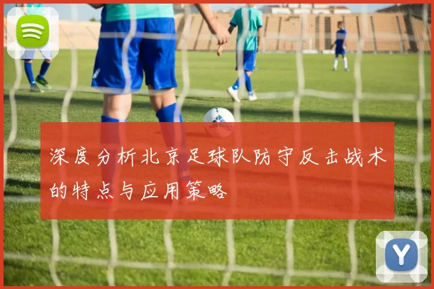 深度分析北京足球队防守反击战术的特点与应用策略