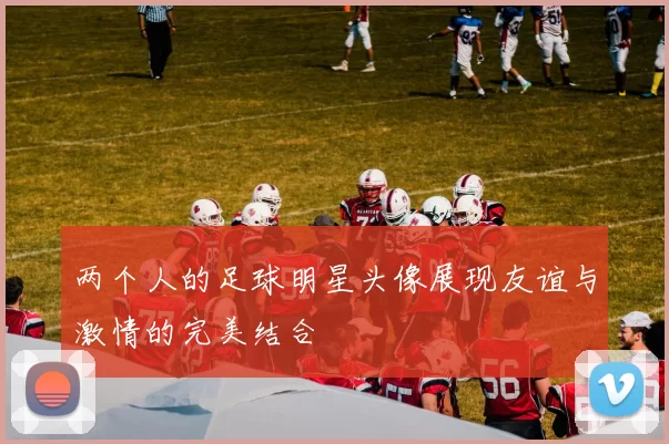 两个人的足球明星头像展现友谊与激情的完美结合