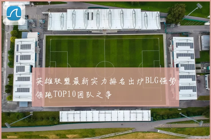 英雄联盟最新实力排名出炉BLG强势领跑TOP10团队之争