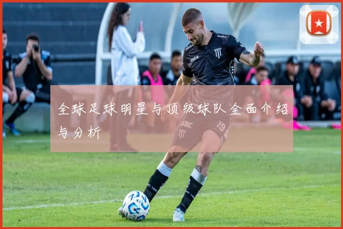 全球足球明星与顶级球队全面介绍与分析