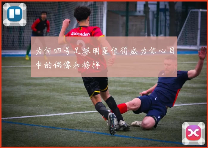 为何四号足球明星值得成为你心目中的偶像和榜样