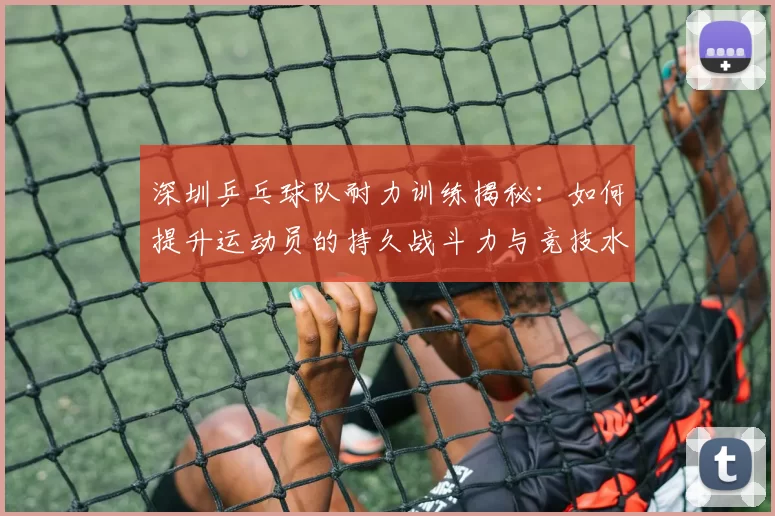 深圳乒乓球队耐力训练揭秘：如何提升运动员的持久战斗力与竞技水平