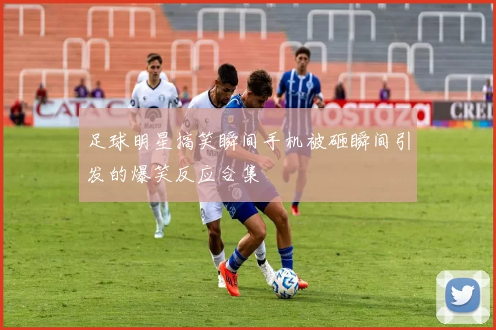足球明星搞笑瞬间手机被砸瞬间引发的爆笑反应合集
