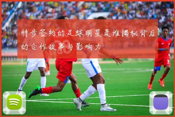 特步签约的足球明星是谁揭秘背后的合作故事与影响力