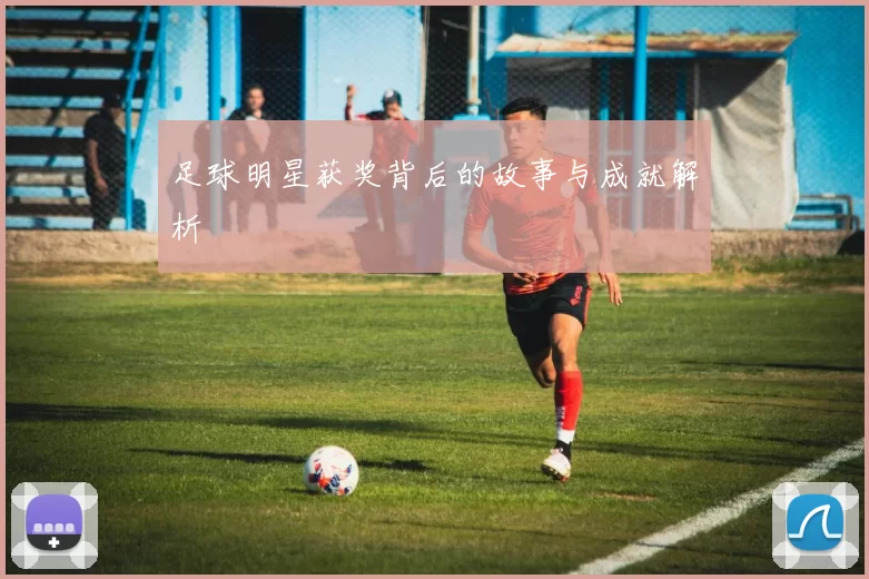 足球明星获奖背后的故事与成就解析