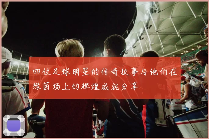 四位足球明星的传奇故事与他们在绿茵场上的辉煌成就分享