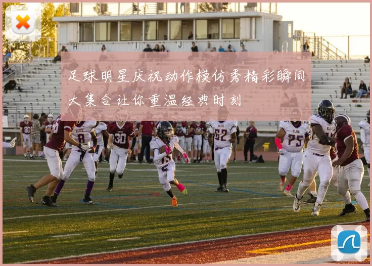 足球明星庆祝动作模仿秀精彩瞬间大集合让你重温经典时刻