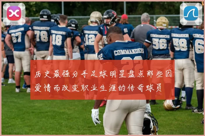 历史最强分手足球明星盘点那些因爱情而改变职业生涯的传奇球员