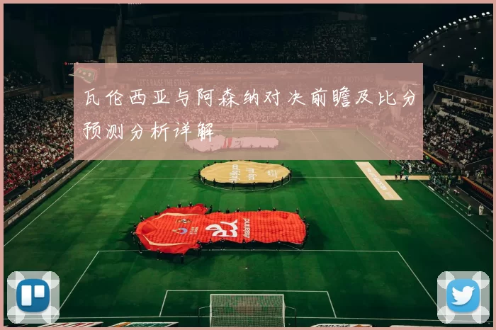 瓦伦西亚与阿森纳对决前瞻及比分预测分析详解