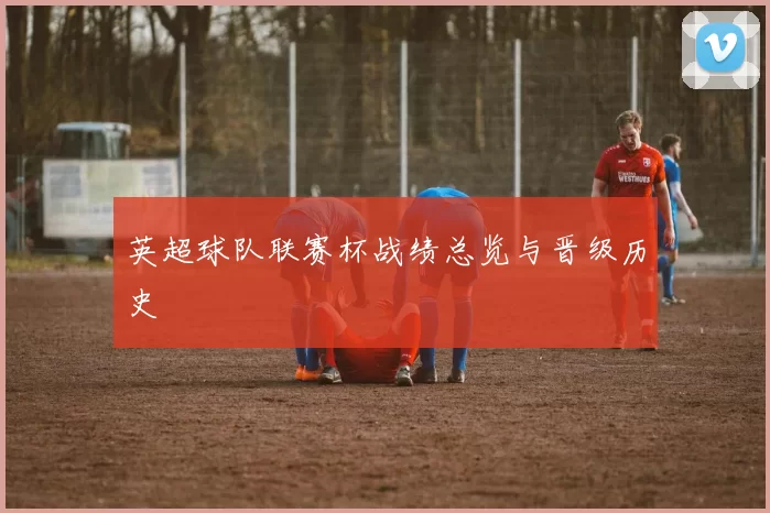 英超球队联赛杯战绩总览与晋级历史