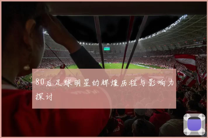 80后足球明星的辉煌历程与影响力探讨