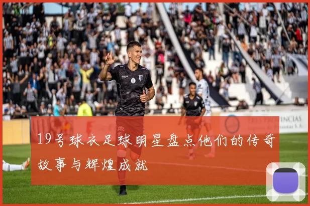 19号球衣足球明星盘点他们的传奇故事与辉煌成就