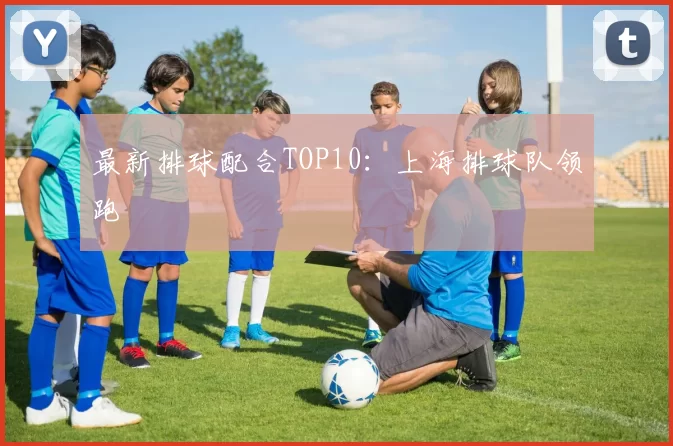 最新排球配合TOP10：上海排球队领跑