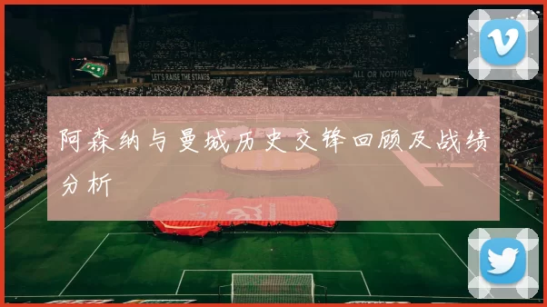 阿森纳与曼城历史交锋回顾及战绩分析