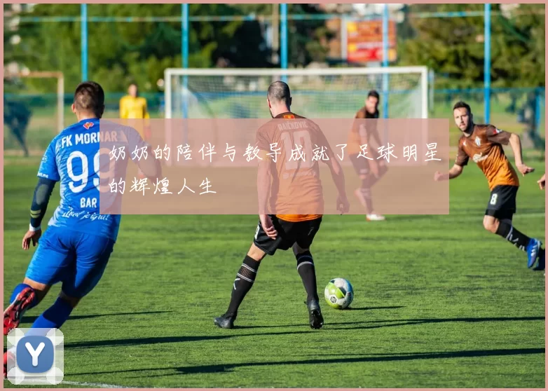 奶奶的陪伴与教导成就了足球明星的辉煌人生
