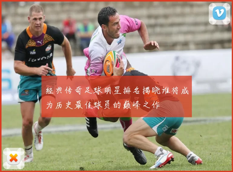 经典传奇足球明星排名揭晓谁将成为历史最佳球员的巅峰之作