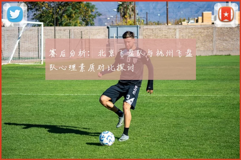 赛后分析：北京飞盘队与杭州飞盘队心理素质对比探讨