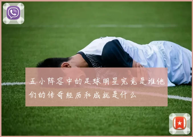 五小阵容中的足球明星究竟是谁他们的传奇经历和成就是什么