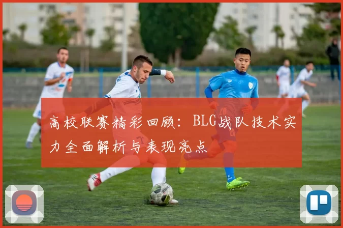 高校联赛精彩回顾：BLG战队技术实力全面解析与表现亮点