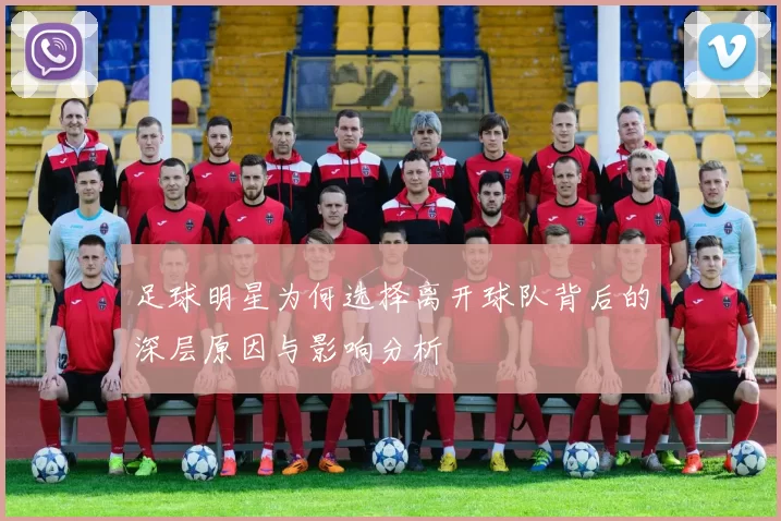 足球明星为何选择离开球队背后的深层原因与影响分析