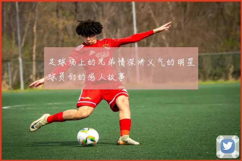 足球场上的兄弟情深讲义气的明星球员们的感人故事