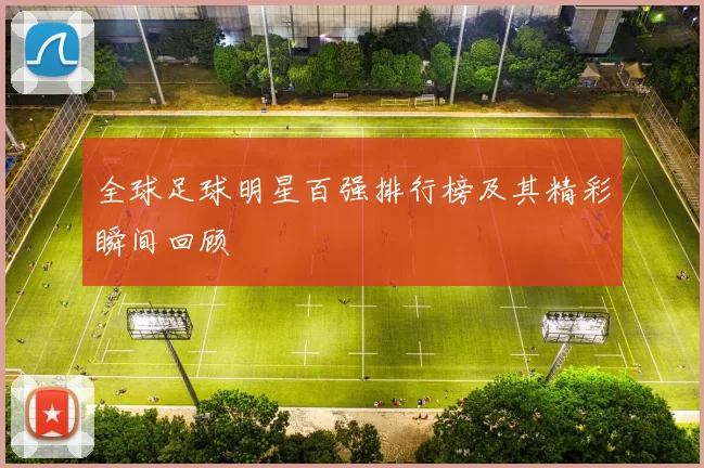 全球足球明星百强排行榜及其精彩瞬间回顾