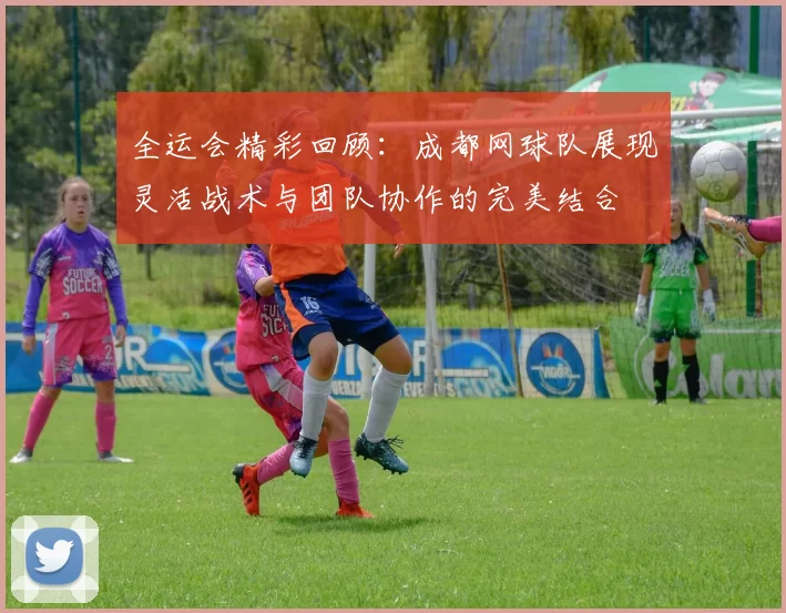 全运会精彩回顾：成都网球队展现灵活战术与团队协作的完美结合