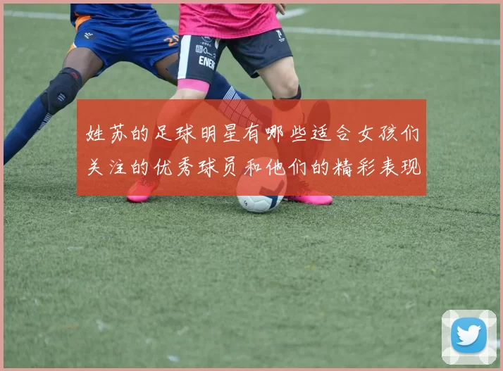 姓苏的足球明星有哪些适合女孩们关注的优秀球员和他们的精彩表现