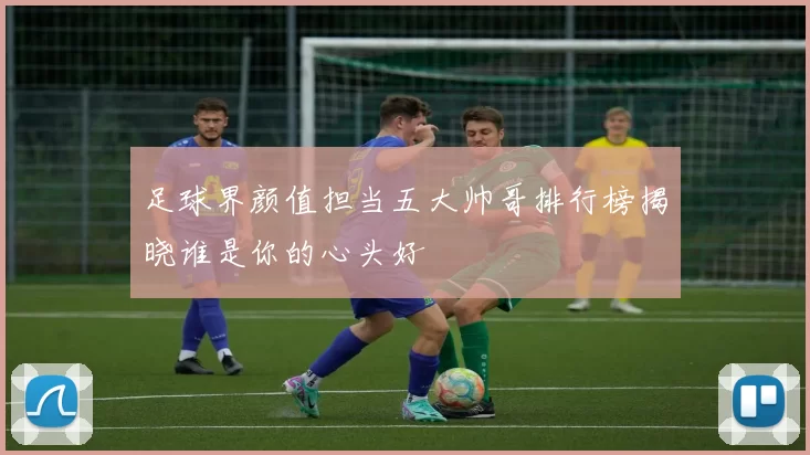 足球界颜值担当五大帅哥排行榜揭晓谁是你的心头好