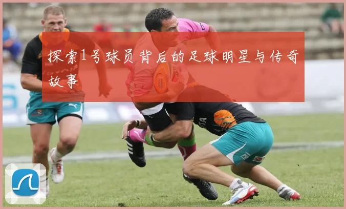 探索1号球员背后的足球明星与传奇故事