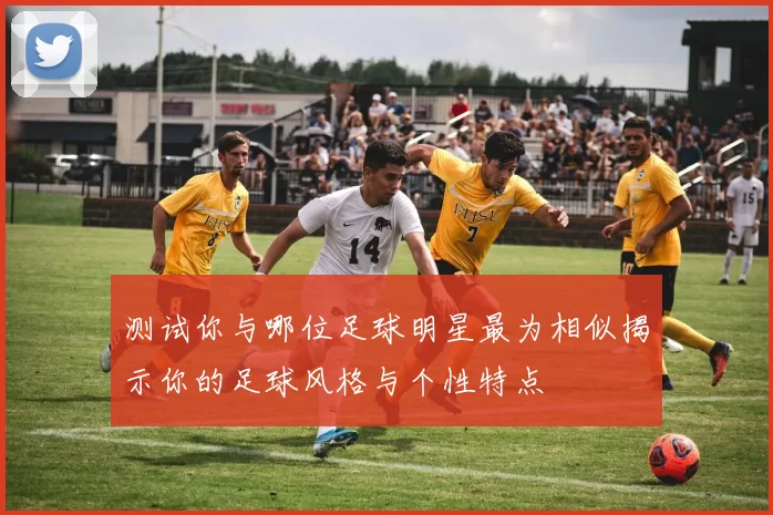 测试你与哪位足球明星最为相似揭示你的足球风格与个性特点