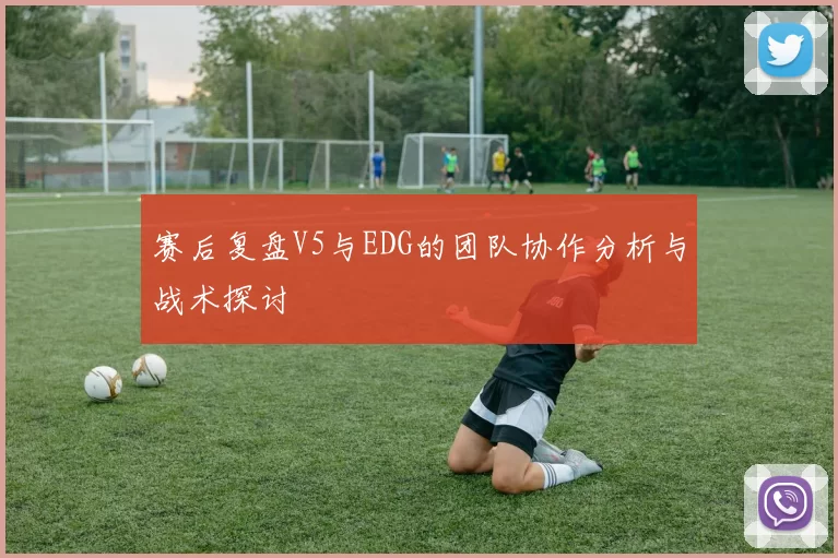 赛后复盘V5与EDG的团队协作分析与战术探讨