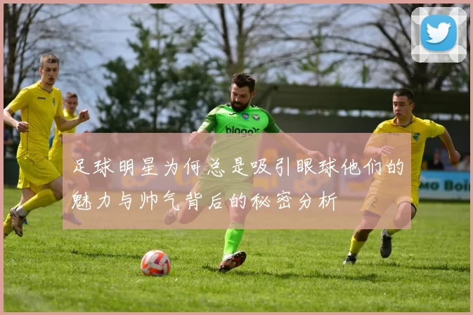 足球明星为何总是吸引眼球他们的魅力与帅气背后的秘密分析
