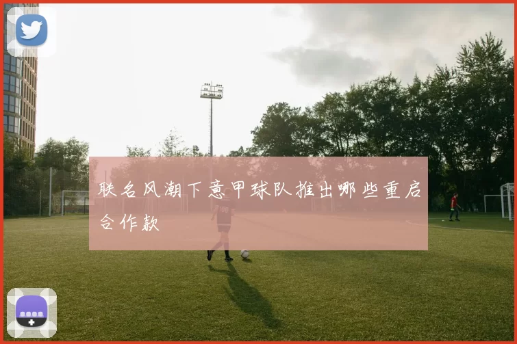 联名风潮下意甲球队推出哪些重启合作款