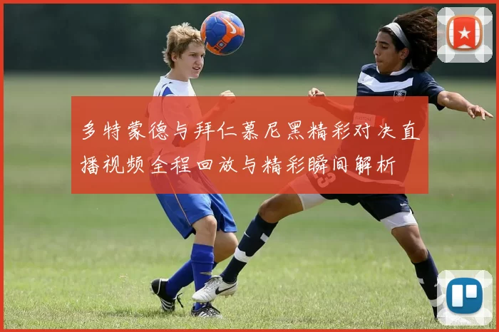 多特蒙德与拜仁慕尼黑精彩对决直播视频全程回放与精彩瞬间解析