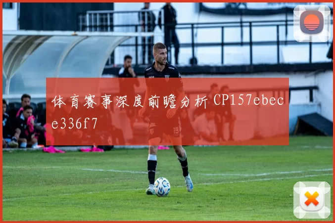 体育赛事深度前瞻分析 CP157ebece336f7