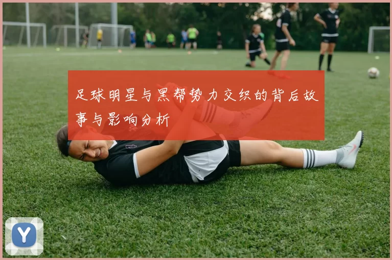 足球明星与黑帮势力交织的背后故事与影响分析
