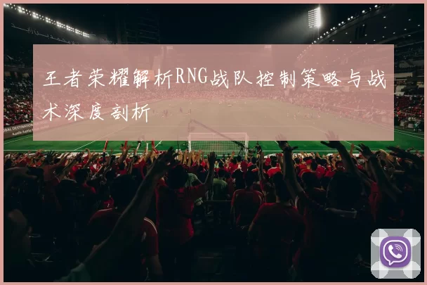 王者荣耀解析RNG战队控制策略与战术深度剖析