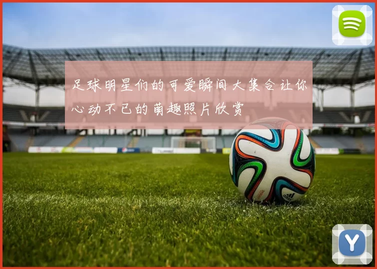 足球明星们的可爱瞬间大集合让你心动不已的萌趣照片欣赏