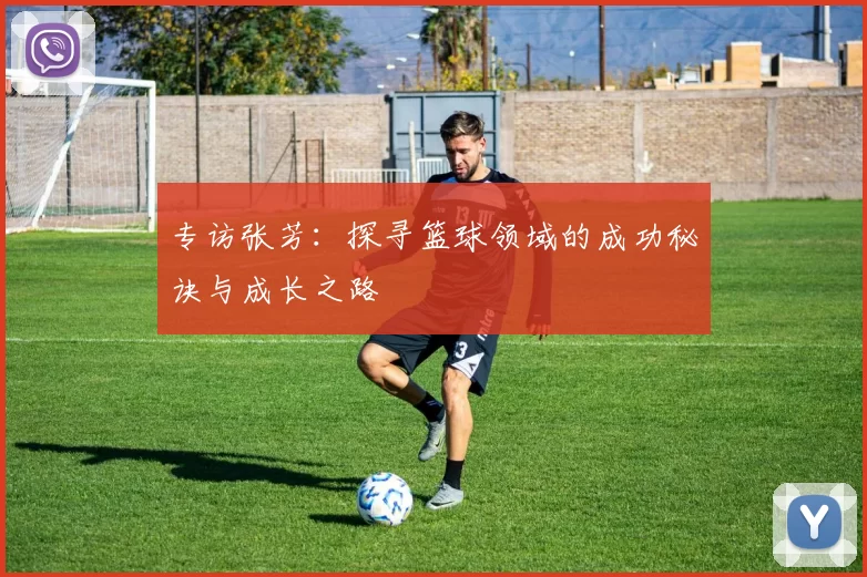 专访张芳：探寻篮球领域的成功秘诀与成长之路