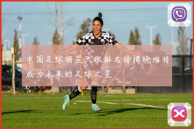 中国足球明星天赋排名榜揭晓谁将成为未来的足球之星