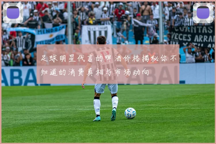 足球明星代言的啤酒价格揭秘你不知道的消费真相与市场动向
