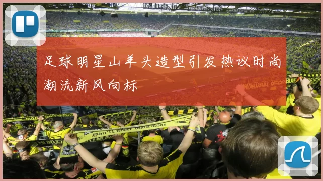 足球明星山羊头造型引发热议时尚潮流新风向标