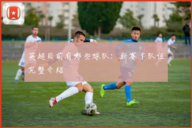 英超目前有哪些球队：新赛季队伍完整介绍