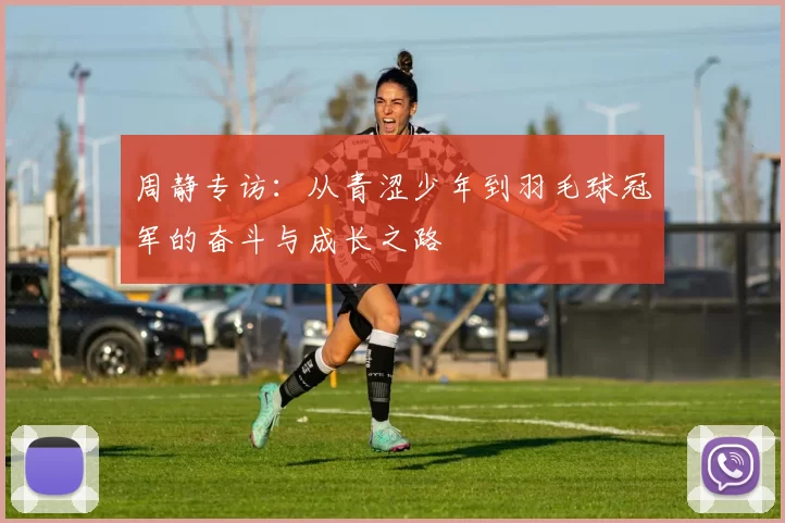 周静专访：从青涩少年到羽毛球冠军的奋斗与成长之路