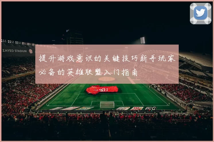 提升游戏意识的关键技巧新手玩家必备的英雄联盟入门指南