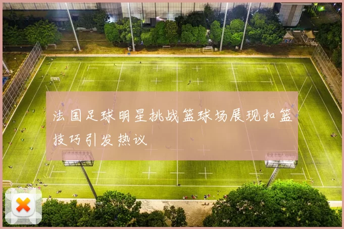 法国足球明星挑战篮球场展现扣篮技巧引发热议