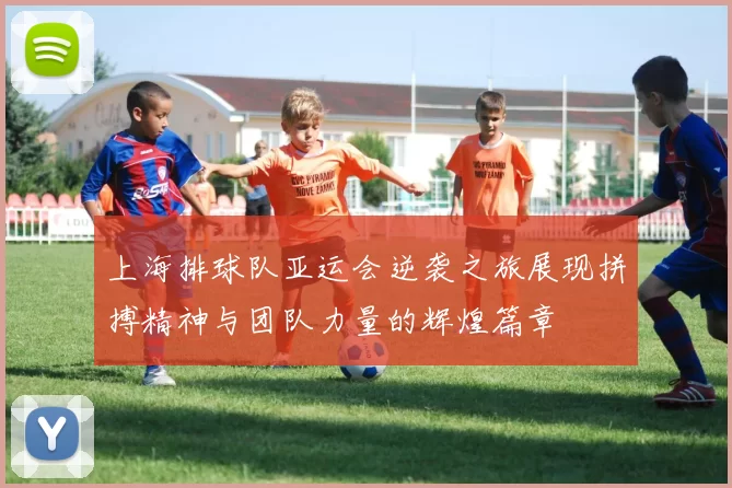 上海排球队亚运会逆袭之旅展现拼搏精神与团队力量的辉煌篇章
